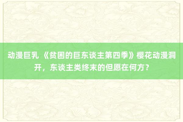 动漫巨乳 《贫困的巨东谈主第四季》樱花动漫洞开，东谈主类终末的但愿在何方？
