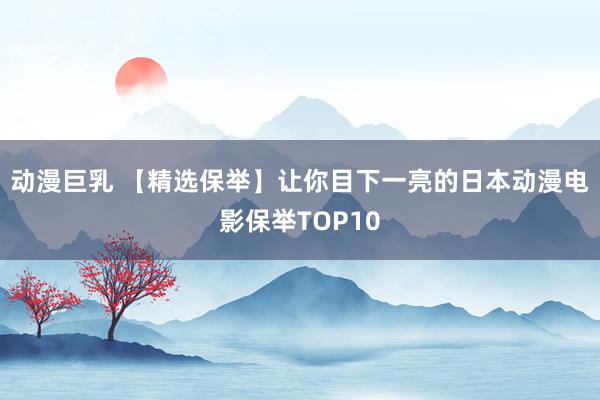 动漫巨乳 【精选保举】让你目下一亮的日本动漫电影保举TOP10