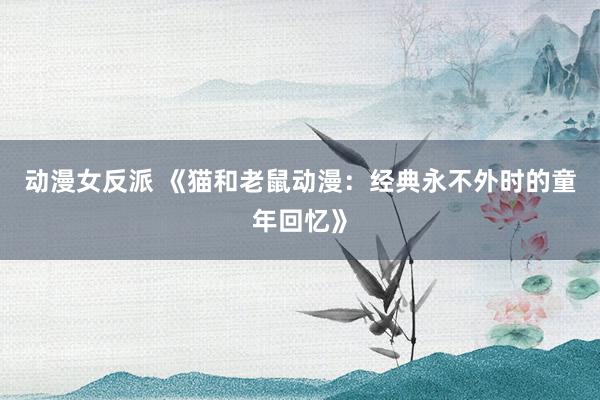 动漫女反派 《猫和老鼠动漫：经典永不外时的童年回忆》