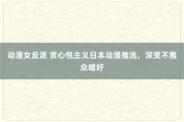 动漫女反派 赏心悦主义日本动漫推选，深受不雅众嗜好