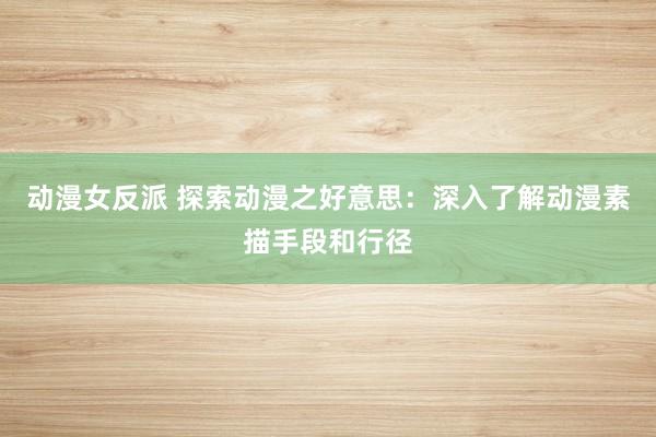 动漫女反派 探索动漫之好意思：深入了解动漫素描手段和行径