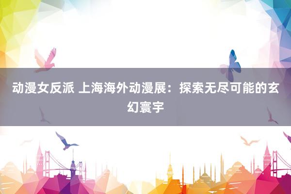 动漫女反派 上海海外动漫展：探索无尽可能的玄幻寰宇