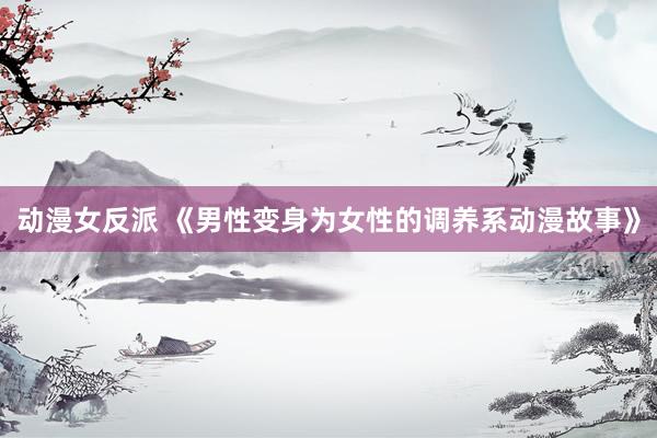动漫女反派 《男性变身为女性的调养系动漫故事》