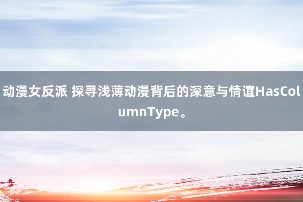 动漫女反派 探寻浅薄动漫背后的深意与情谊HasColumnType。