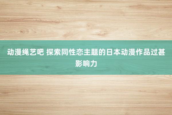 动漫绳艺吧 探索同性恋主题的日本动漫作品过甚影响力