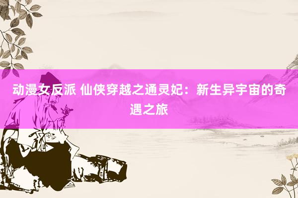 动漫女反派 仙侠穿越之通灵妃：新生异宇宙的奇遇之旅