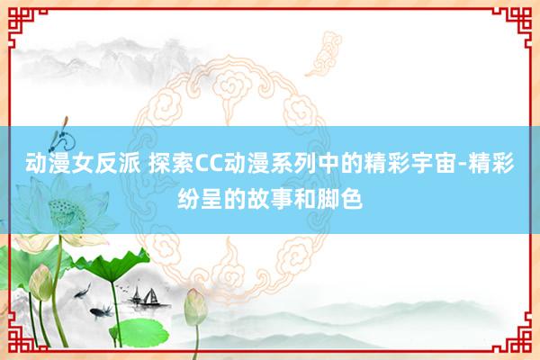 动漫女反派 探索CC动漫系列中的精彩宇宙-精彩纷呈的故事和脚色
