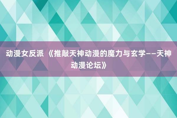 动漫女反派 《推敲天神动漫的魔力与玄学——天神动漫论坛》