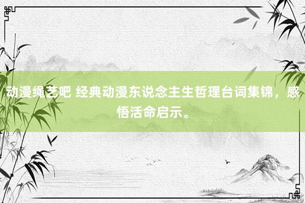 动漫绳艺吧 经典动漫东说念主生哲理台词集锦，感悟活命启示。