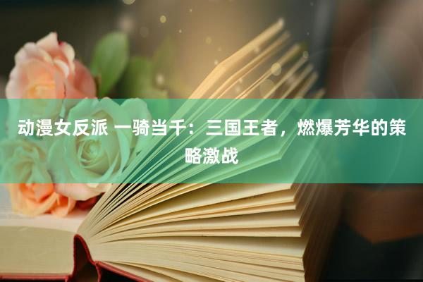 动漫女反派 一骑当千：三国王者，燃爆芳华的策略激战
