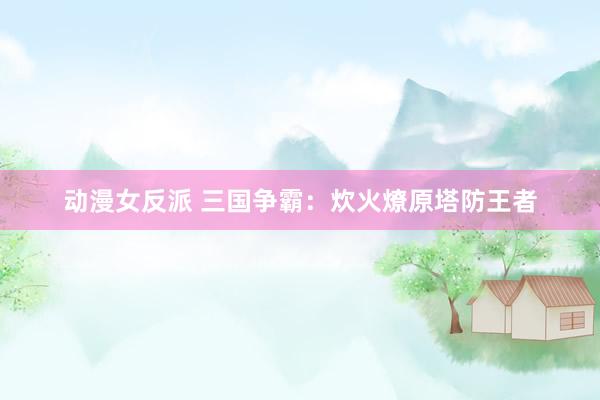 动漫女反派 三国争霸：炊火燎原塔防王者