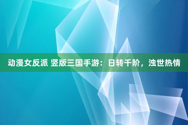 动漫女反派 竖版三国手游：日转千阶，浊世热情