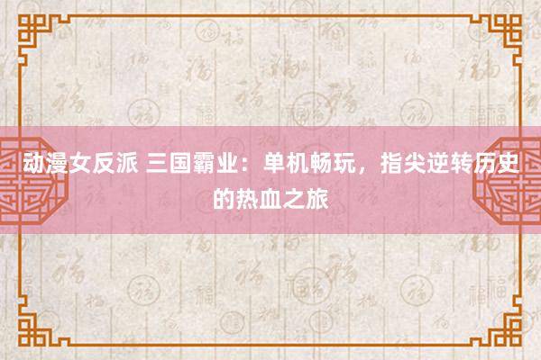 动漫女反派 三国霸业：单机畅玩，指尖逆转历史的热血之旅