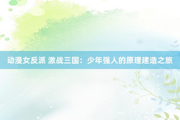 动漫女反派 激战三国：少年强人的原理建造之旅