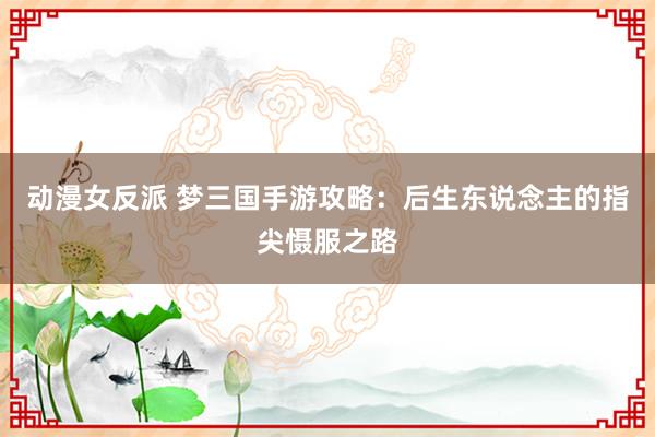 动漫女反派 梦三国手游攻略：后生东说念主的指尖慑服之路