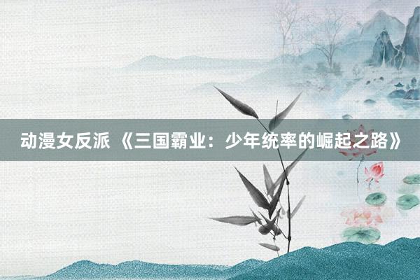 动漫女反派 《三国霸业：少年统率的崛起之路》