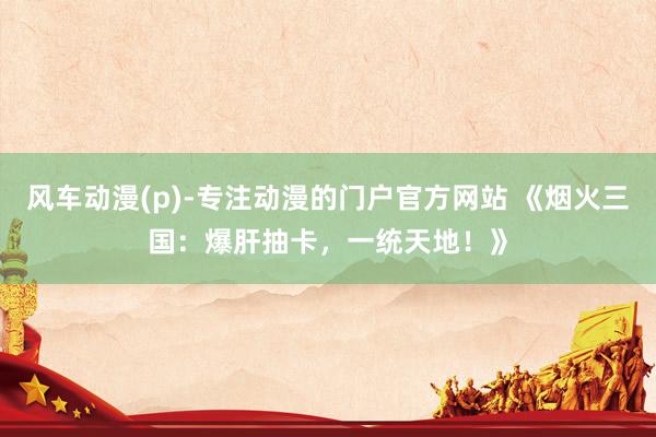 风车动漫(p)-专注动漫的门户官方网站 《烟火三国：爆肝抽卡，一统天地！》
