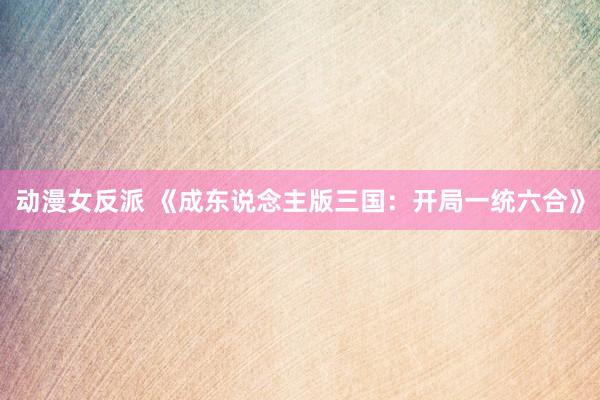动漫女反派 《成东说念主版三国：开局一统六合》