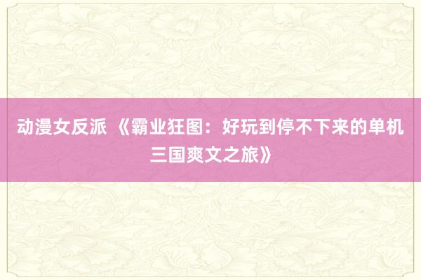 动漫女反派 《霸业狂图：好玩到停不下来的单机三国爽文之旅》