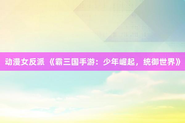 动漫女反派 《霸三国手游：少年崛起，统御世界》