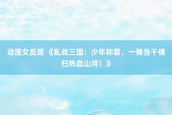 动漫女反派 《乱战三国：少年称霸，一骑当千横扫热血山河！》