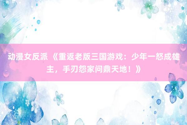 动漫女反派 《重返老版三国游戏：少年一怒成雄主，手刃怨家问鼎天地！》