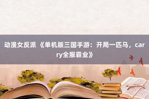 动漫女反派 《单机版三国手游：开局一匹马，carry全服霸业》
