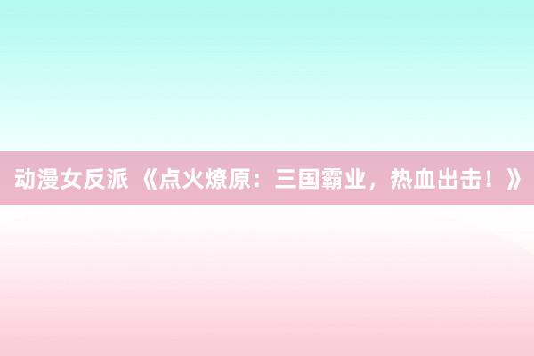 动漫女反派 《点火燎原：三国霸业，热血出击！》