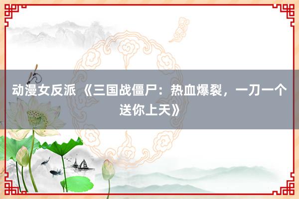动漫女反派 《三国战僵尸：热血爆裂，一刀一个送你上天》