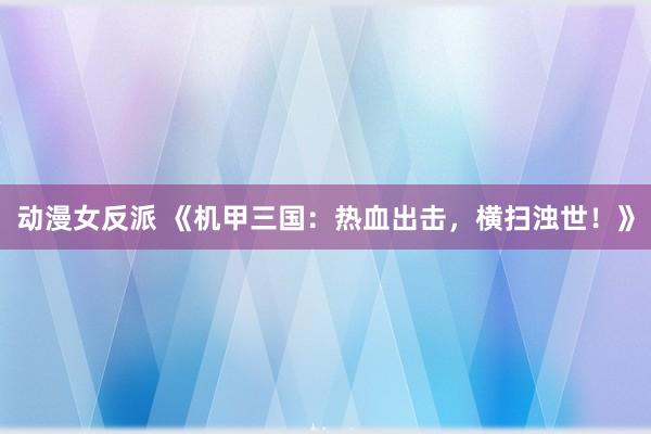 动漫女反派 《机甲三国：热血出击，横扫浊世！》