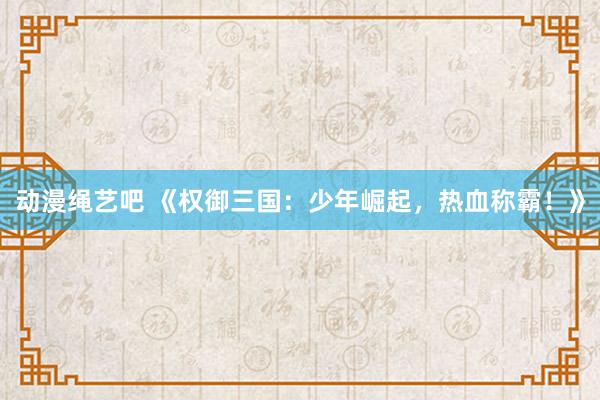 动漫绳艺吧 《权御三国：少年崛起，热血称霸！》