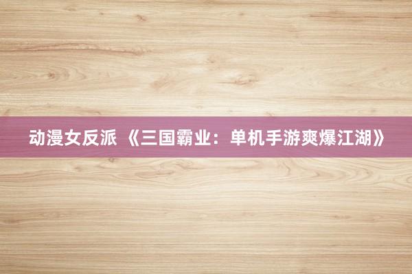 动漫女反派 《三国霸业：单机手游爽爆江湖》