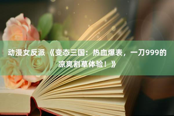 动漫女反派 《变态三国：热血爆表，一刀999的凉爽割草体验！》