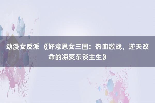 动漫女反派 《好意思女三国：热血激战，逆天改命的凉爽东谈主生》
