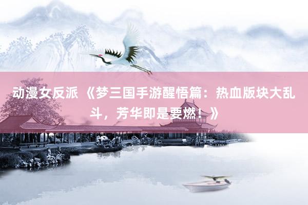 动漫女反派 《梦三国手游醒悟篇：热血版块大乱斗，芳华即是要燃！》